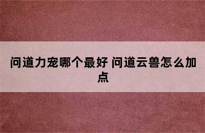 问道力宠哪个最好 问道云兽怎么加点